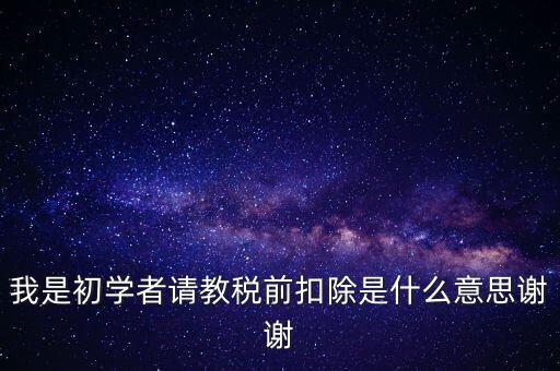 工資稅前扣減是什么，我是初學(xué)者請(qǐng)教稅前扣除是什么意思謝謝
