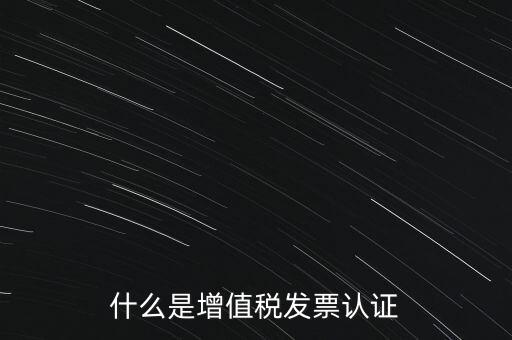 什么是增值稅專用發(fā)票認(rèn)證，什么是增值稅發(fā)票認(rèn)證