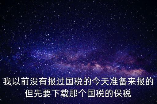我以前沒有報(bào)過國(guó)稅的今天準(zhǔn)備來(lái)報(bào)的但先要下載那個(gè)國(guó)稅的保稅