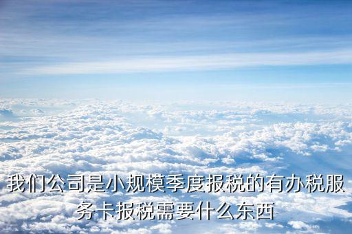辦稅服務(wù)卡需要帶什么手續(xù)，我們公司是小規(guī)模季度報(bào)稅的有辦稅服務(wù)卡報(bào)稅需要什么東西