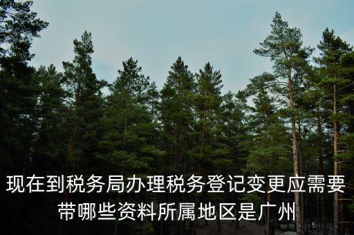 現在到稅務局辦理稅務登記變更應需要帶哪些資料所屬地區(qū)是廣州