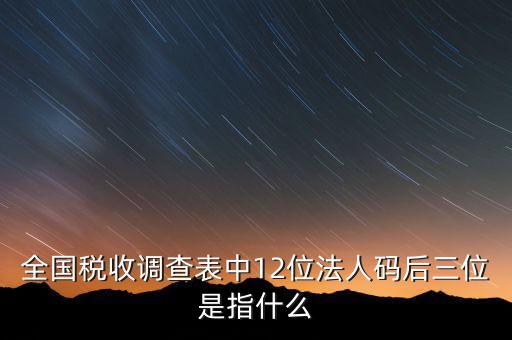 稅收調(diào)查說明什么意思，全國稅收調(diào)查表中12位法人碼后三位是指什么