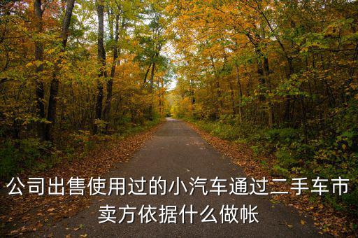 公司賣出二手車入賬要什么意思，公司出售使用過的小汽車通過二手車市賣方依據(jù)什么做帳