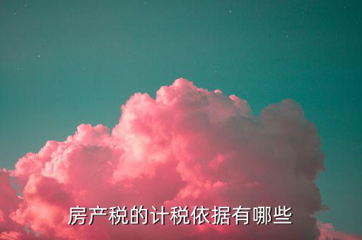 房產稅的計稅依據是什么，房產稅計稅依據包含哪些