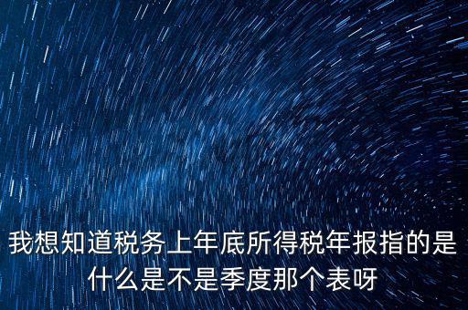所得稅年報(bào)是什么，我想知道稅務(wù)上年底所得稅年報(bào)指的是什么是不是季度那個(gè)表呀