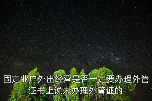 固定業(yè)戶外出經(jīng)營(yíng)是否一定要辦理外管證書上說未辦理外管證的