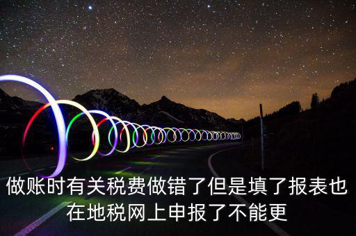 為什么地稅更正不了，做賬時有關(guān)稅費做錯了但是填了報表也在地稅網(wǎng)上申報了不能更