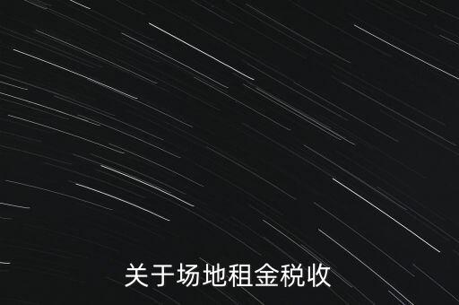 場地租賃要交什么稅，關(guān)于場地租金稅收
