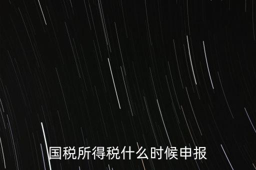國(guó)稅是什么時(shí)候報(bào)，國(guó)稅從什么時(shí)候開(kāi)始季報(bào)的