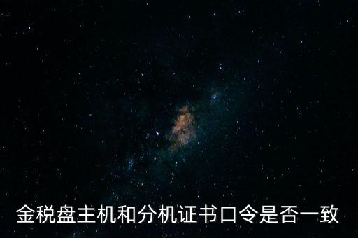 金稅盤密碼和證書口令是什么，金稅盤主機和分機證書口令是否一致