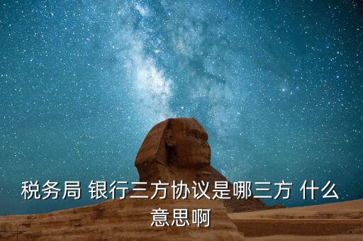 銀稅協(xié)議是什么，稅務(wù)局 銀行三方協(xié)議是哪三方 什么意思啊