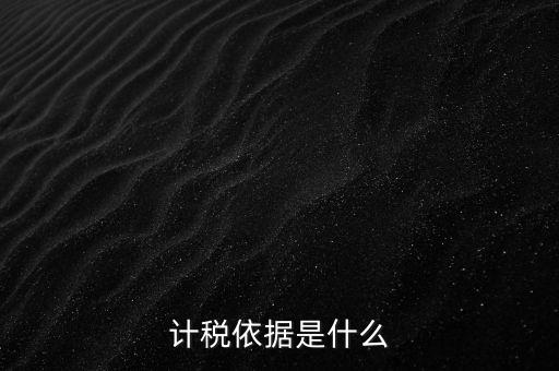 什么是計稅依據(jù)，計稅依據(jù)是什么