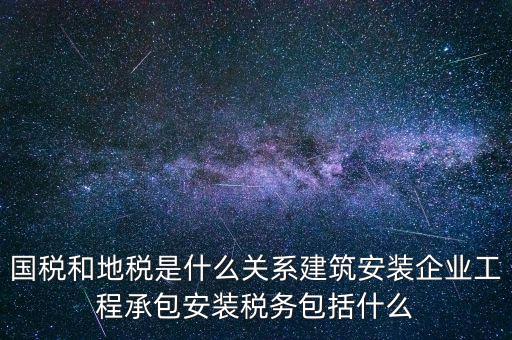 什么是國(guó)地稅關(guān)聯(lián)，國(guó)稅和地稅是什么關(guān)系建筑安裝企業(yè)工程承包安裝稅務(wù)包括什么