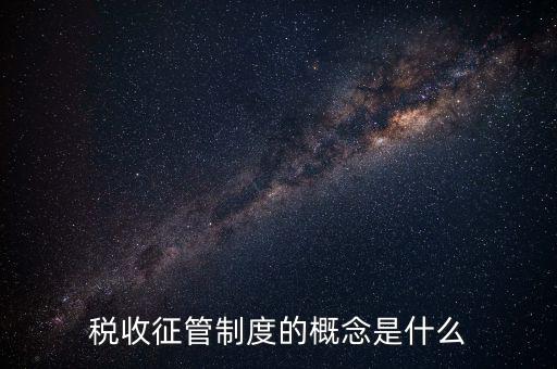 稅收征收管理是什么，稅收征管制度的概念是什么