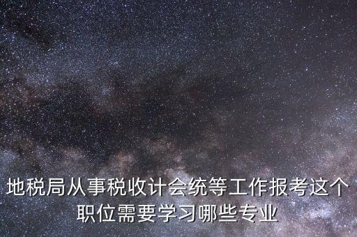 地稅局計會科負職什么意思，地稅局從事稅收計會統(tǒng)等工作報考這個職位需要學習哪些專業(yè)