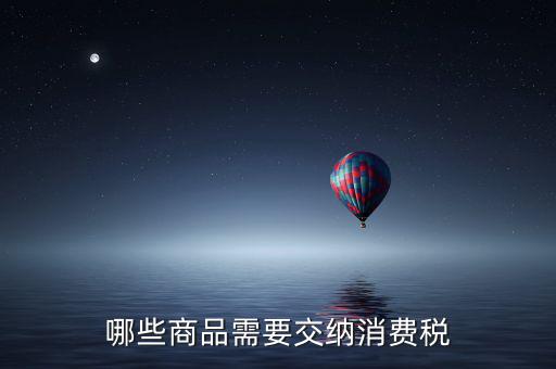 什么化妝品要交消費(fèi)稅，煙酒與酒精化妝品汽車(chē)及成品油均應(yīng)繳納消費(fèi)稅