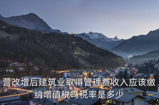 營(yíng)改增后建筑業(yè)取得管理費(fèi)收入應(yīng)該繳納增值稅嗎稅率是多少