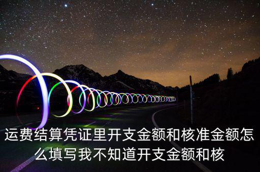 運(yùn)費(fèi)結(jié)算憑證里開(kāi)支金額和核準(zhǔn)金額怎么填寫我不知道開(kāi)支金額和核