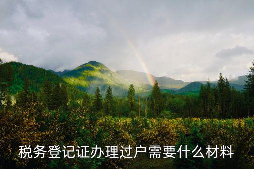 地稅過戶需要什么材料，稅務登記證辦理過戶需要什么材料