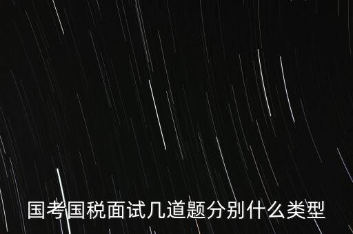 國稅面試考什么，國考內(nèi)蒙古國稅面試一般有幾道題