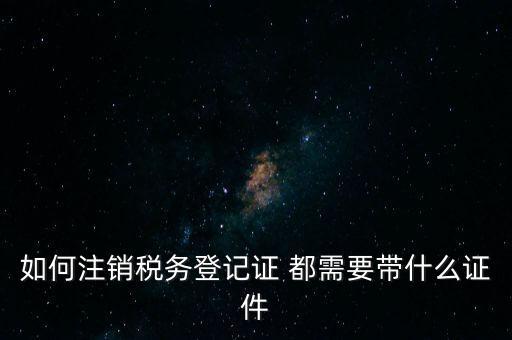 稅務登記注銷要帶什么，注銷企業(yè)一般扣稅賬戶需要攜帶什么去銀行