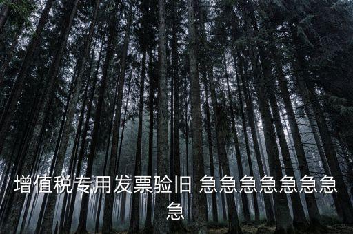 增值稅 驗(yàn)舊 為什么，增值稅專用發(fā)票驗(yàn)舊 急急急急急急急急