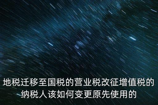 一體化辦稅改成什么了，地稅遷移至國(guó)稅的營(yíng)業(yè)稅改征增值稅的納稅人該如何變更原先使用的