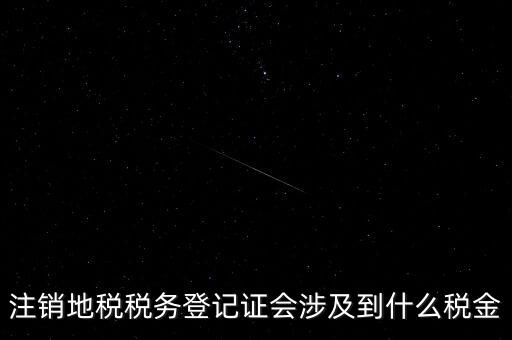 注銷地稅稅務登記證會涉及到什么稅金