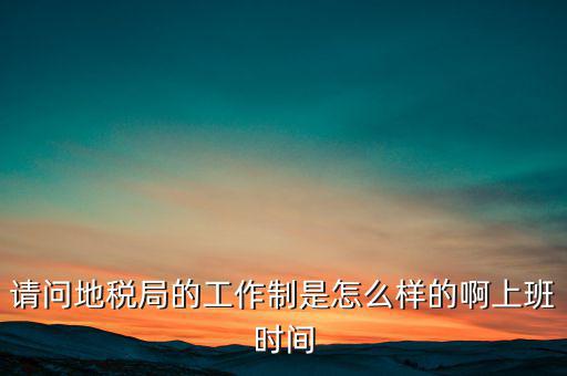 為什么要去地稅工作時間，地稅的工作時間