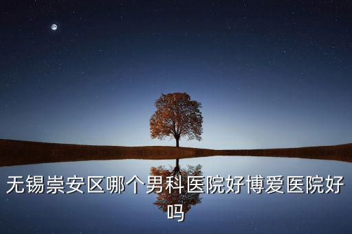 無(wú)錫崇安區(qū)有什么地稅，無(wú)錫崇安區(qū)哪個(gè)男科醫(yī)院好博愛醫(yī)院好嗎