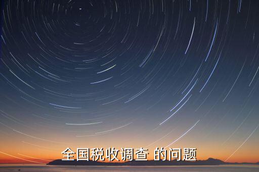 國稅調(diào)查問卷是什么，全國稅收調(diào)查 的問題