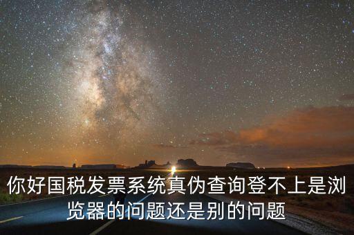 你好國(guó)稅發(fā)票系統(tǒng)真?zhèn)尾樵?xún)登不上是瀏覽器的問(wèn)題還是別的問(wèn)題