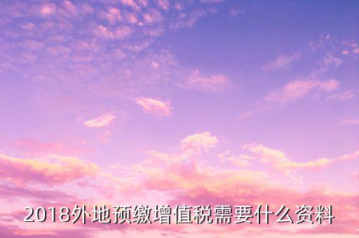 地稅預(yù)繳需要什么資料，跨省分支機(jī)構(gòu)預(yù)繳所得稅要向地稅提供提供哪些資料