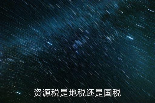 地稅資源稅是什么，資源稅是地稅還是國(guó)稅