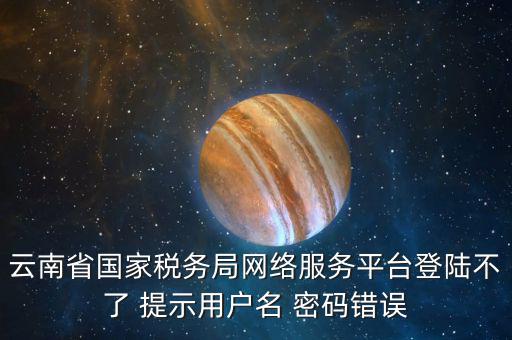 云南省國(guó)家稅務(wù)局網(wǎng)絡(luò)服務(wù)平臺(tái)登陸不了 提示用戶(hù)名 密碼錯(cuò)誤