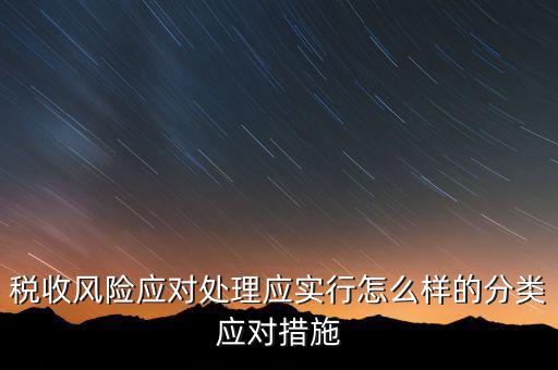 什么是稅收風險應對，稅收風險應對處理應實行怎么樣的分類應對措施