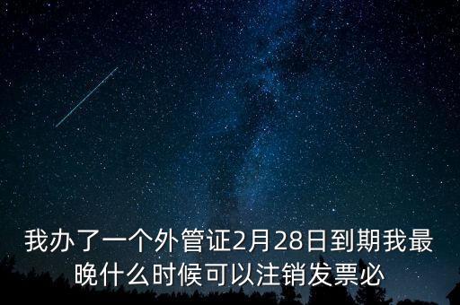 外管證什么時(shí)候核銷，我辦了一個(gè)外管證2月28日到期我最晚什么時(shí)候可以注銷發(fā)票必