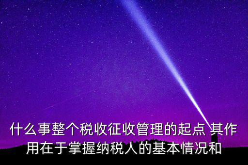 什么是整個稅收征收管理的起點，什么是稅收征管工作的起點