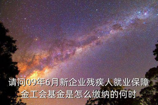 殘障基金什么時(shí)間交，請(qǐng)問(wèn)09年6月新企業(yè)殘疾人就業(yè)保障金工會(huì)基金是怎么繳納的何時(shí)