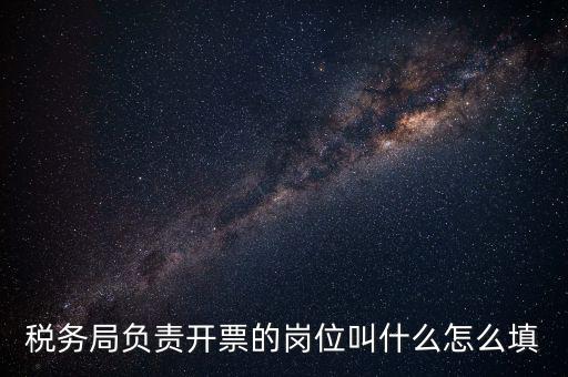 稅務(wù)局的職業(yè)叫什么，稅務(wù)局負責(zé)開票的崗位叫什么怎么填