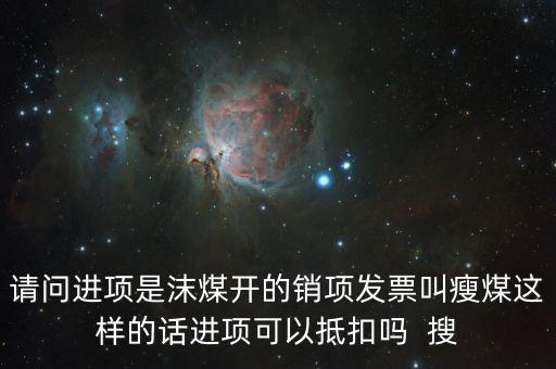 請(qǐng)問(wèn)進(jìn)項(xiàng)是沫煤開的銷項(xiàng)發(fā)票叫瘦煤這樣的話進(jìn)項(xiàng)可以抵扣嗎  搜