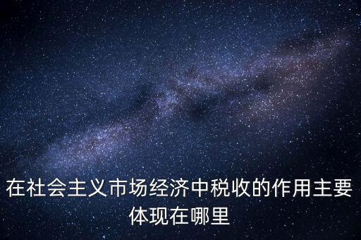 在社會主義市場經(jīng)濟(jì)中稅收的作用主要體現(xiàn)在哪里