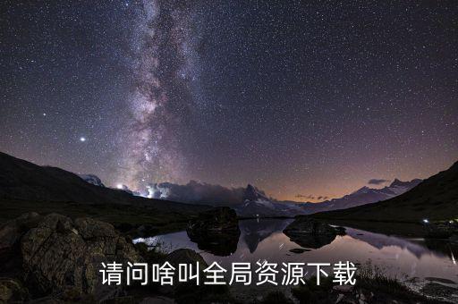 全局注冊是什么，請問啥叫全局資源下載