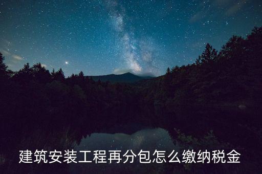 個人分包工程交什么稅，建筑安裝工程再分包怎么繳納稅金