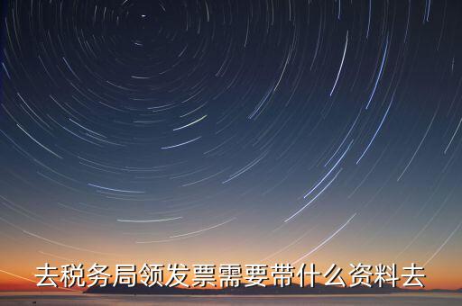 國稅局領(lǐng)票帶什么，去稅務(wù)局領(lǐng)發(fā)票需要帶什么資料去