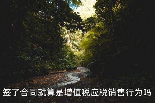 什么叫增值稅應(yīng)稅行為，簽了合同就算是增值稅應(yīng)稅銷售行為嗎