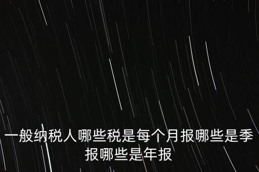 什么稅月報什么稅季報，一般納稅人哪些稅是每個月報哪些是季報哪些是年報