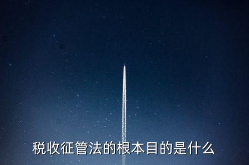 稅收宣傳的最終目的是什么，稅收征管法的根本目的是什么
