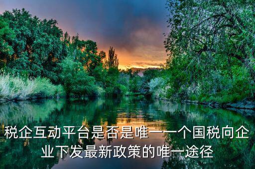什么是稅企交互平臺，稅企互動平臺是否是唯一一個國稅向企業(yè)下發(fā)最新政策的唯一途徑