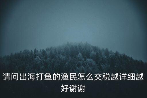 請(qǐng)問(wèn)出海打魚的漁民怎么交稅越詳細(xì)越好謝謝